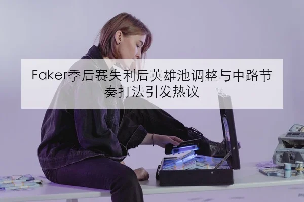 Faker季后赛失利后英雄池调整与中路节奏打法引发热议