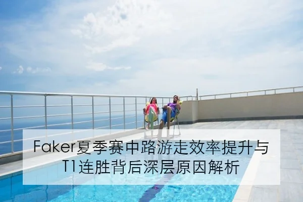 Faker夏季赛中路游走效率提升与T1连胜背后深层原因解析